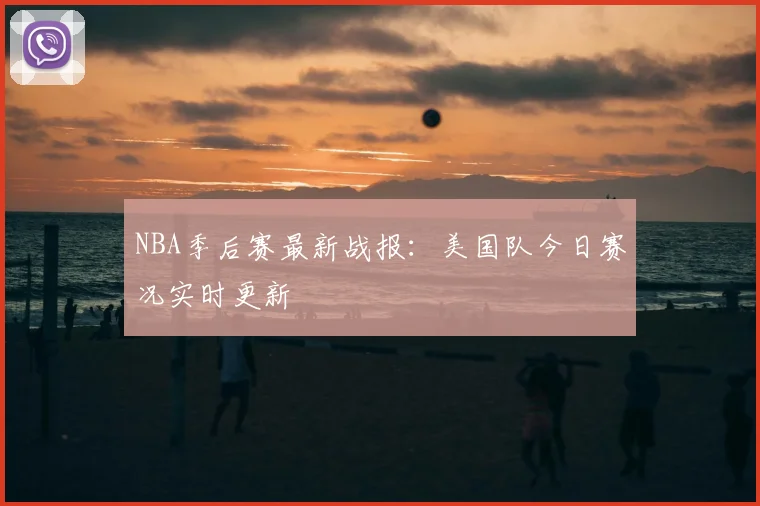 NBA季后赛最新战报：美国队今日赛况实时更新