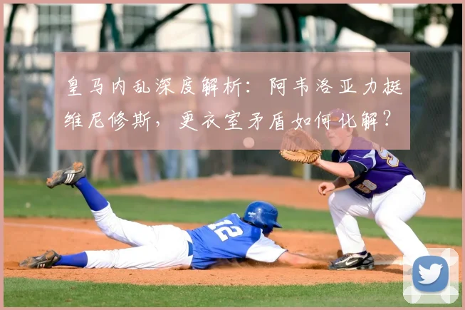 皇马内乱深度解析：阿韦洛亚力挺维尼修斯，更衣室矛盾如何化解？