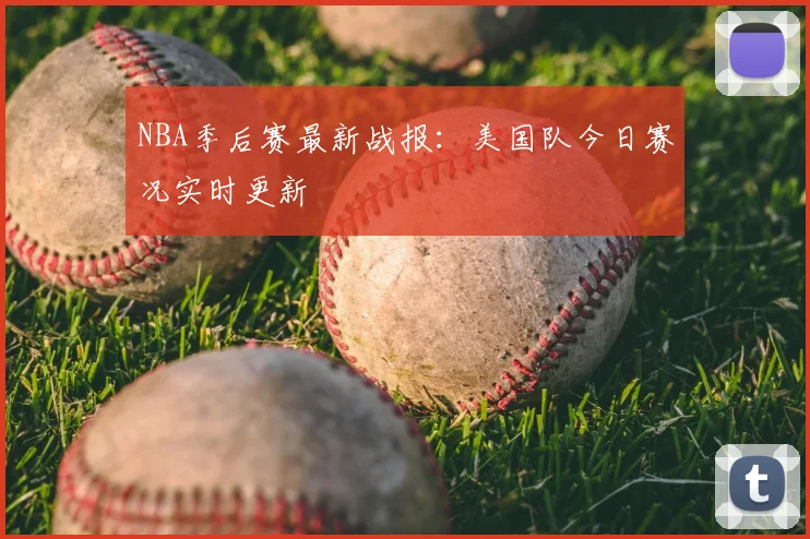 NBA季后赛最新战报：美国队今日赛况实时更新
