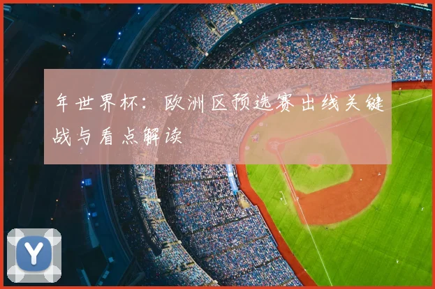 年世界杯：欧洲区预选赛出线关键战与看点解读