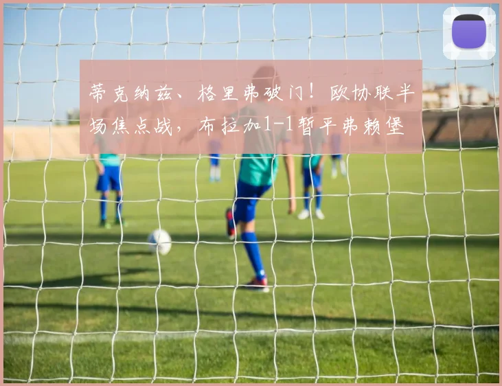 蒂克纳兹、格里弗破门！欧协联半场焦点战，布拉加1-1暂平弗赖堡