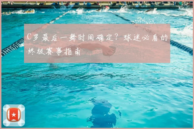C罗最后一舞时间确定？球迷必看的终极赛事指南