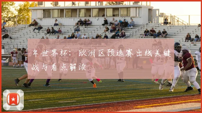 年世界杯：欧洲区预选赛出线关键战与看点解读