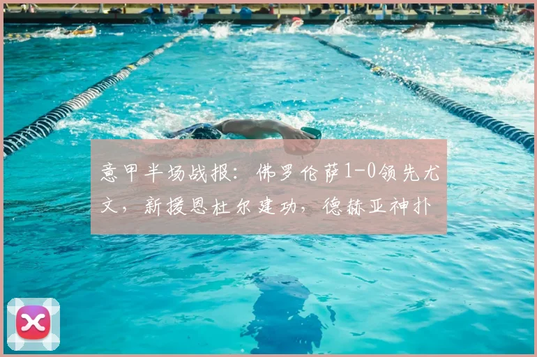 意甲半场战报：佛罗伦萨1-0领先尤文，新援恩杜尔建功，德赫亚神扑救险