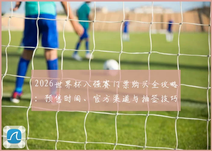 2026世界杯八强赛门票购买全攻略：预售时间、官方渠道与抽签技巧详解