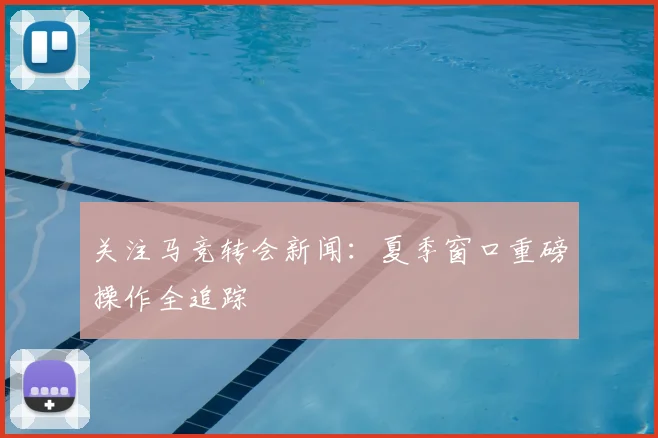 关注马竞转会新闻：夏季窗口重磅操作全追踪