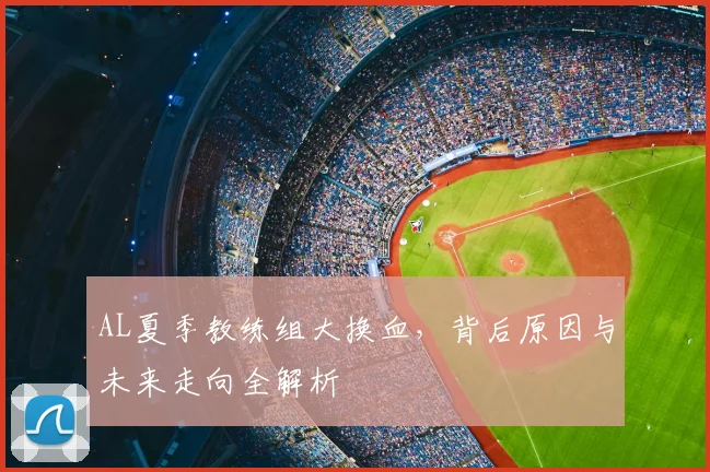 AL夏季教练组大换血,背后原因与未来走向全解析