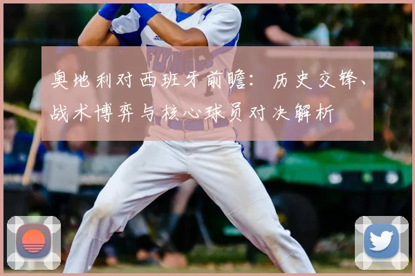奥地利对西班牙前瞻：历史交锋、战术博弈与核心球员对决解析