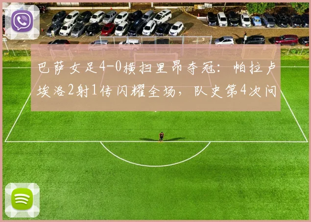 巴萨女足4-0横扫里昂夺冠：帕拉卢埃洛2射1传闪耀全场，队史第4次问鼎欧冠