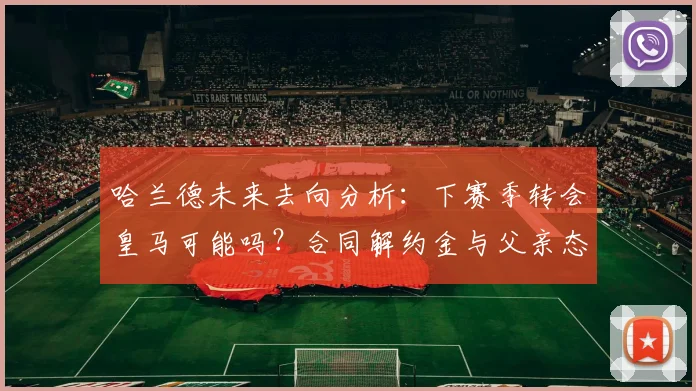 哈兰德未来去向分析：下赛季转会皇马可能吗？合同解约金与父亲态度成关键