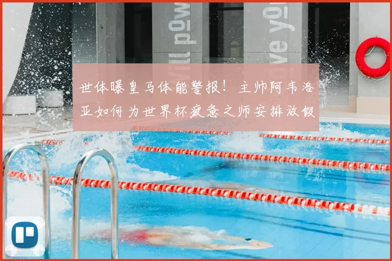 世体曝皇马体能警报！主帅阿韦洛亚如何为世界杯疲惫之师安排放假调整