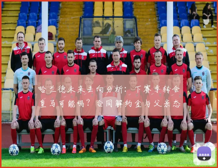 哈兰德未来去向分析：下赛季转会皇马可能吗？合同解约金与父亲态度成关键
