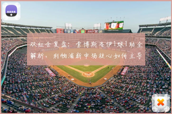 双红会复盘：索博斯洛伊1球1助全解析，利物浦新中场核心如何主导比赛？