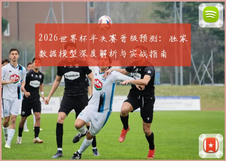 2026世界杯半决赛晋级预测：独家数据模型深度解析与实战指南
