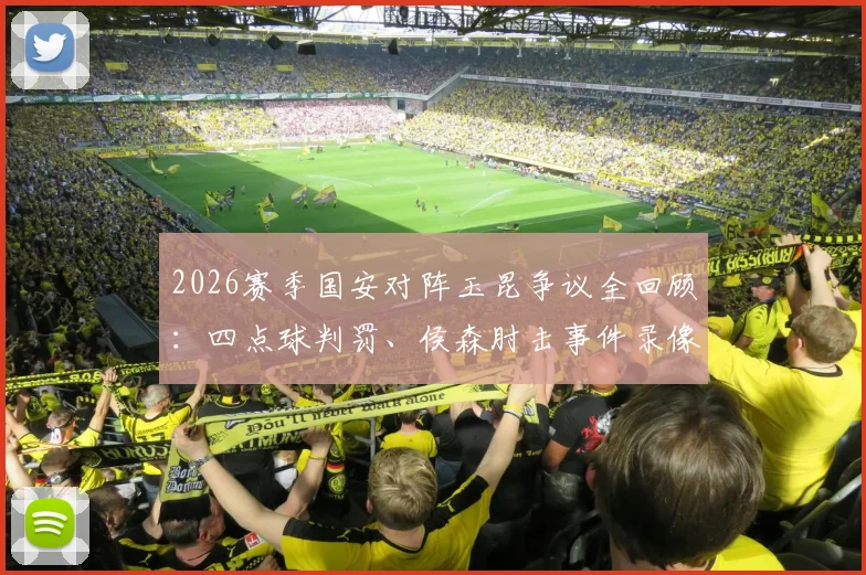 2026赛季国安对阵玉昆争议全回顾：四点球判罚、侯森肘击事件录像解析及玉昆申诉焦点