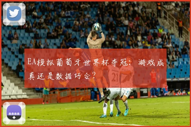 EA模拟葡萄牙世界杯夺冠：游戏成真还是数据巧合？