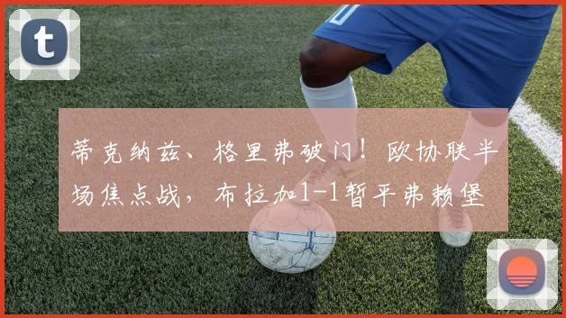 蒂克纳兹、格里弗破门！欧协联半场焦点战，布拉加1-1暂平弗赖堡