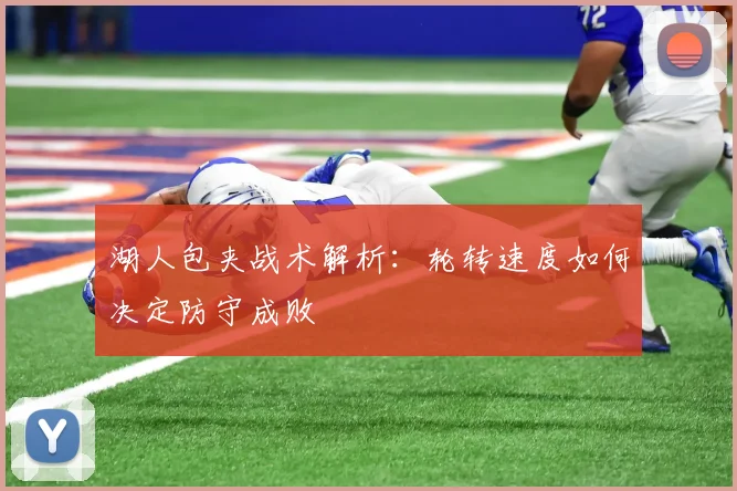 湖人包夹战术解析：轮转速度如何决定防守成败