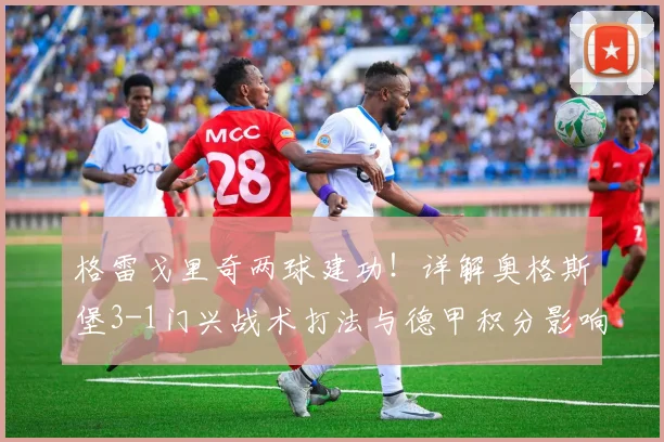 格雷戈里奇两球建功！详解奥格斯堡3-1门兴战术打法与德甲积分影响