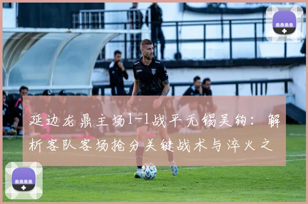 延边龙鼎主场1-1战平无锡吴钩：解析客队客场抢分关键战术与淬火之旅
