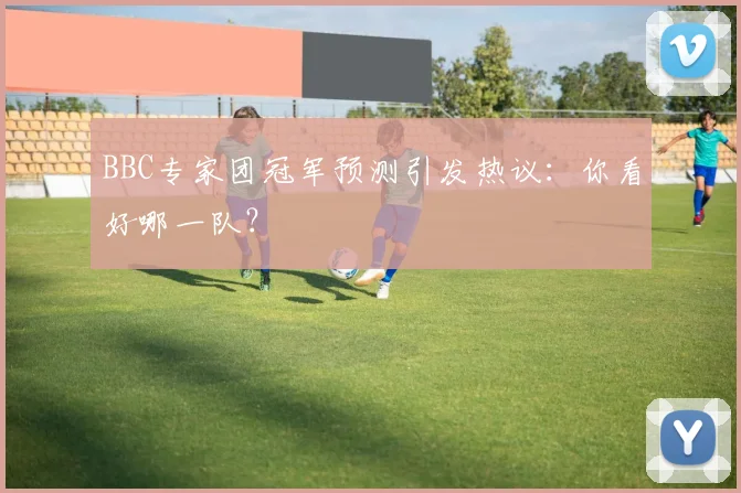 BBC专家团冠军预测引发热议：你看好哪一队？