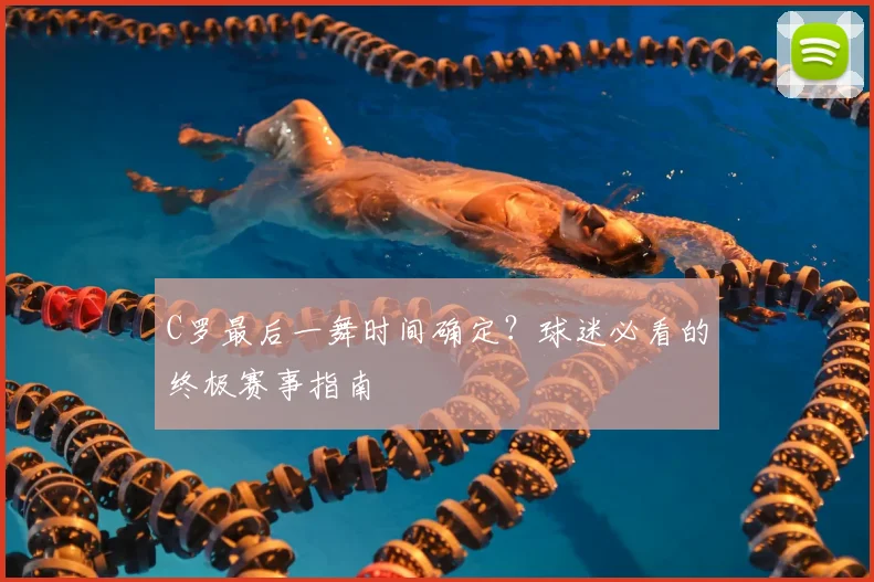 C罗最后一舞时间确定？球迷必看的终极赛事指南