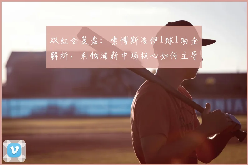 双红会复盘：索博斯洛伊1球1助全解析，利物浦新中场核心如何主导比赛？