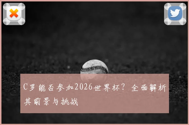 C罗能否参加2026世界杯？全面解析其前景与挑战