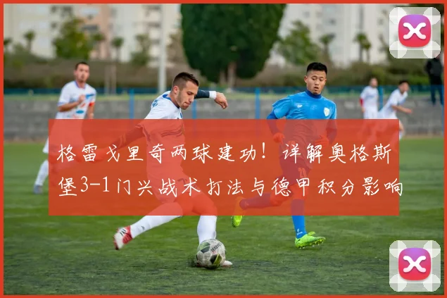 格雷戈里奇两球建功！详解奥格斯堡3-1门兴战术打法与德甲积分影响