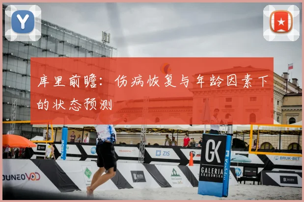 库里前瞻：伤病恢复与年龄因素下的状态预测