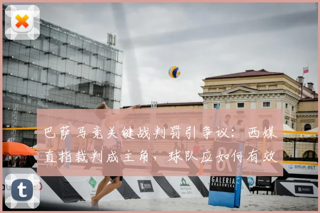 巴萨马竞关键战判罚引争议：西媒直指裁判成主角，球队应如何有效申诉？