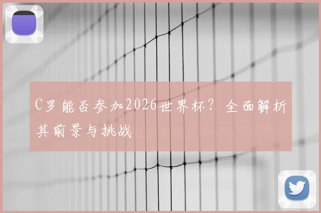 C罗能否参加2026世界杯？全面解析其前景与挑战