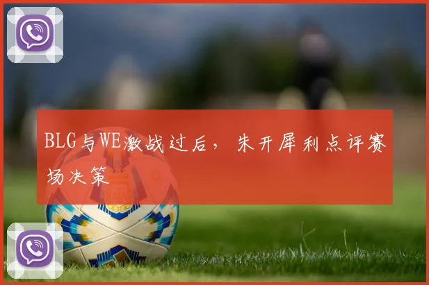BLG与WE激战过后,朱开犀利点评赛场决策