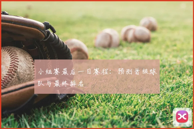 小组赛最后一日赛程：预测晋级球队与最终排名