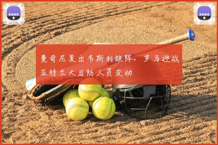 曼奇尼复出韦斯利缺阵，罗马迎战亚特兰大后防人员变动